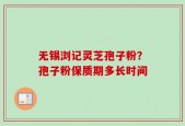 无锡浏记灵芝孢子粉？孢子粉保质期多长时间