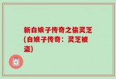 新白娘子传奇之偷灵芝(白娘子传奇：灵芝被盗)