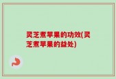灵芝煮苹果的功效(灵芝煮苹果的益处)