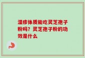 湿疹体质能吃灵芝孢子粉吗？灵芝孢子粉的功效是什么
