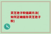 灵芝孢子粉储藏方法(如何正确储存灵芝孢子粉)