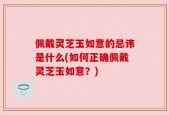 佩戴灵芝玉如意的忌讳是什么(如何正确佩戴灵芝玉如意？)