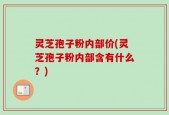 灵芝孢子粉内部价(灵芝孢子粉内部含有什么？)