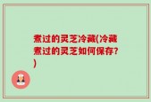 煮过的灵芝冷藏(冷藏煮过的灵芝如何保存？)