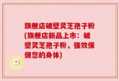 旗舰店破壁灵芝孢子粉(旗舰店新品上市：破壁灵芝孢子粉，强效保健您的身体)