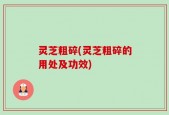 灵芝粗碎(灵芝粗碎的用处及功效)