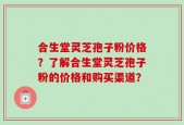 合生堂灵芝孢子粉价格？了解合生堂灵芝孢子粉的价格和购买渠道？