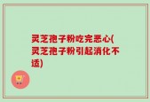 灵芝孢子粉吃完恶心(灵芝孢子粉引起消化不适)