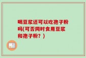 喝豆浆还可以吃孢子粉吗(可否同时食用豆浆和孢子粉？)