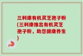 三利康有机灵芝孢子粉(三利康推出有机灵芝孢子粉，助您健康养生)