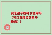 灵芝孢子粉可以食用吗 (可以食用灵芝孢子粉吗？)