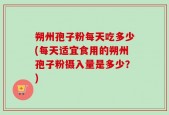 朔州孢子粉每天吃多少(每天适宜食用的朔州孢子粉摄入量是多少？)