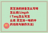 灵芝汤的拼音怎么写呀怎么读(Lingzhi Tang怎么写怎么读 灵芝汤一味的中药功效与制作方法)
