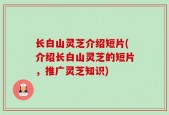 长白山灵芝介绍短片(介绍长白山灵芝的短片，推广灵芝知识)
