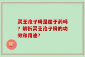 灵芝孢子粉是属于药吗？解析灵芝孢子粉的功效和用途？