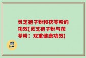 灵芝孢子粉和茯苓粉的功效(灵芝孢子粉与茯苓粉：双重健康功效)