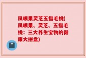 凤眼果灵芝五指毛桃(凤眼果、灵芝、五指毛桃：三大养生宝物的健康大拼盘)
