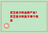 灵芝孢子粉品牌产业？灵芝孢子粉属于哪个类目
