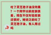 吃了灵芝孢子油没效果？一个同学以前皮肤很差，现在不仅年轻皮肤还很好，她说之前吃了灵芝孢子油，有人用过吗