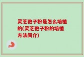灵芝孢子粉是怎么培植的(灵芝孢子粉的培植方法简介)