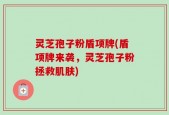 灵芝孢子粉盾项牌(盾项牌来袭，灵芝孢子粉拯救肌肤)