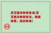 灵芝西洋参筒骨汤(灵芝西洋参筒骨汤，增强体质，滋润身体)
