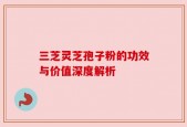 三芝灵芝孢子粉的功效与价值深度解析