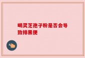 喝灵芝孢子粉是否会导致排黑便