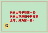 长白山孢子粉第一名(长白山草原孢子粉称霸全球，成为第一名)