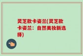 灵芝款卡姿兰(灵芝款卡姿兰：自然美妆新选择)