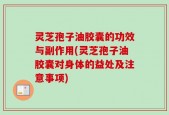 灵芝孢子油胶囊的功效与副作用(灵芝孢子油胶囊对身体的益处及注意事项)
