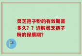 灵芝孢子粉的有效期是多久？？详解灵芝孢子粉的保质期？