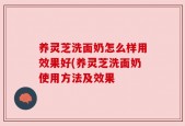 养灵芝洗面奶怎么样用效果好(养灵芝洗面奶使用方法及效果