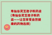 寿仙谷灵芝孢子粉药店(寿仙谷灵芝孢子粉药店——让您享受自然健康的药物选择)