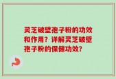 灵芝破壁孢子粉的功效和作用？详解灵芝破壁孢子粉的保健功效？