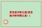 灵芝孢子粉三高(灵芝孢子粉可降三高！)