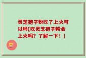 灵芝孢子粉吃了上火可以吗(吃灵芝孢子粉会上火吗？了解一下！)