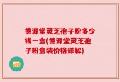 德源堂灵芝孢子粉多少钱一盒(德源堂灵芝孢子粉盒装价格详解)