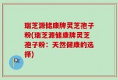 瑞芝源储康牌灵芝孢子粉(瑞芝源储康牌灵芝孢子粉：天然健康的选择)