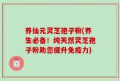 养仙元灵芝孢子粉(养生必备！纯天然灵芝孢子粉助您提升免疫力)