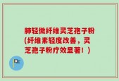 肺轻微纤维灵芝孢子粉(纤维素轻度改善，灵芝孢子粉疗效显著！)