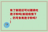 有了新冠还可以继续吃孢子粉吗(新冠疫情下，仍可食用孢子粉吗？)