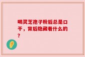 喝灵芝孢子粉后总是口干，背后隐藏着什么的？