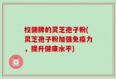 权健牌的灵芝孢子粉(灵芝孢子粉加强免疫力，提升健康水平)