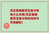 济正堂破壁灵芝孢子粉有什么作用(济正堂破壁灵芝孢子粉的功效与作用解析)
