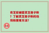 农芝宏破壁灵芝孢子粉？了解灵芝孢子粉的功效和使用方法？
