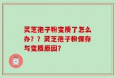 灵芝孢子粉变质了怎么办？？灵芝孢子粉保存与变质原因？