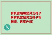 有机富硒破壁灵芝孢子粉有机富硒灵芝孢子粉破壁，再度升级)