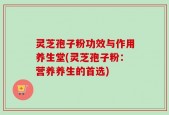 灵芝孢子粉功效与作用养生堂(灵芝孢子粉：营养养生的首选)