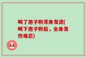 喝了孢子粉浑身发烫(喝下孢子粉后，全身发热难忍)